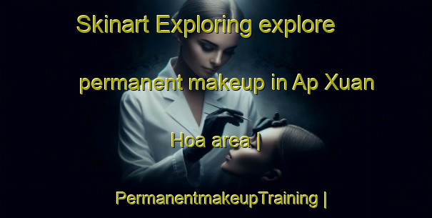Skinart Exploring explore permanent makeup in Ap Xuan Hoa area | PermanentmakeupTraining | PermanentmakeupClasses | SkinartTraining-Viet Nam